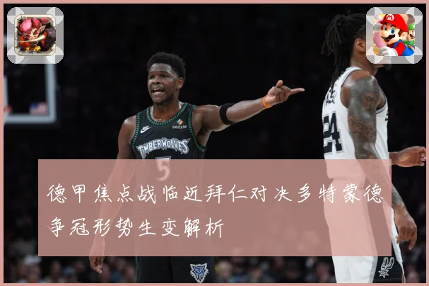 德甲焦点战临近拜仁对决多特蒙德争冠形势生变解析