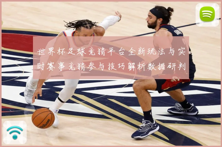 世界杯足球竞猜平台全新玩法与实时赛事竞猜参与技巧解析数据研判