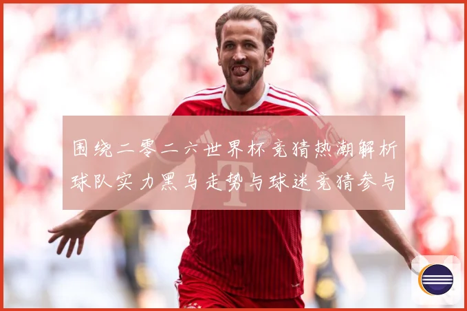 围绕二零二六世界杯竞猜热潮解析球队实力黑马走势与球迷竞猜参与数据研判