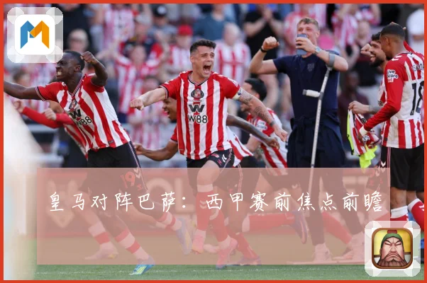 皇马对阵巴萨：西甲赛前焦点前瞻
