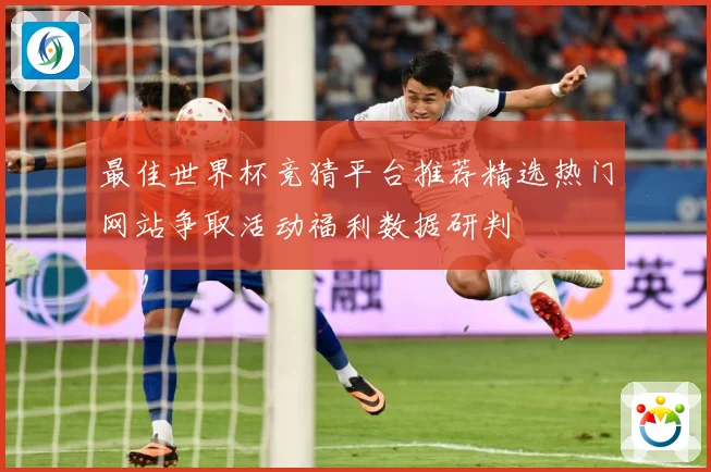 最佳世界杯竞猜平台推荐精选热门网站争取活动福利数据研判
