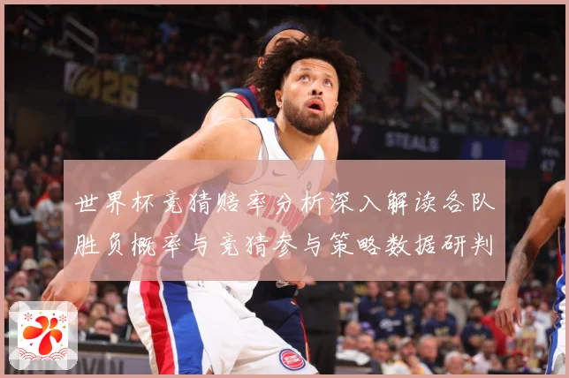 世界杯竞猜赔率分析深入解读各队胜负概率与竞猜参与策略数据研判