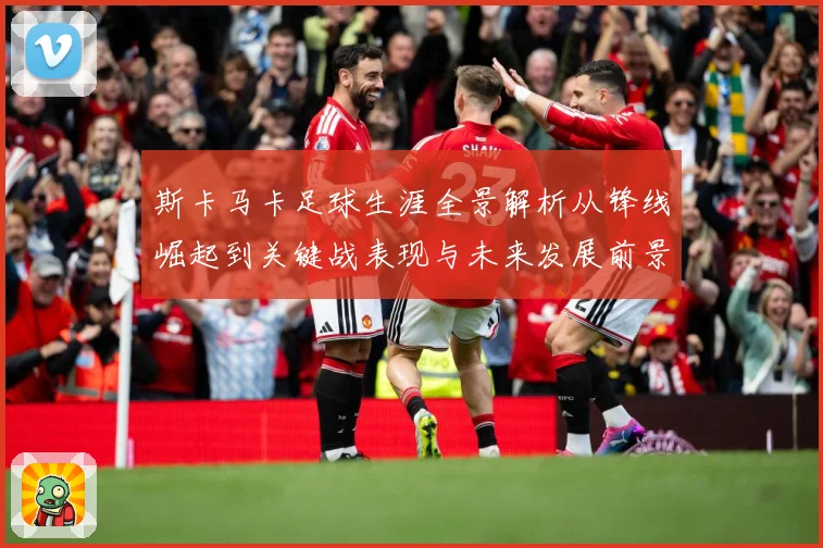 斯卡马卡足球生涯全景解析从锋线崛起到关键战表现与未来发展前景观察