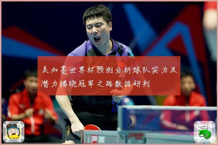美加墨世界杯预测分析球队实力及潜力揭晓冠军之路数据研判