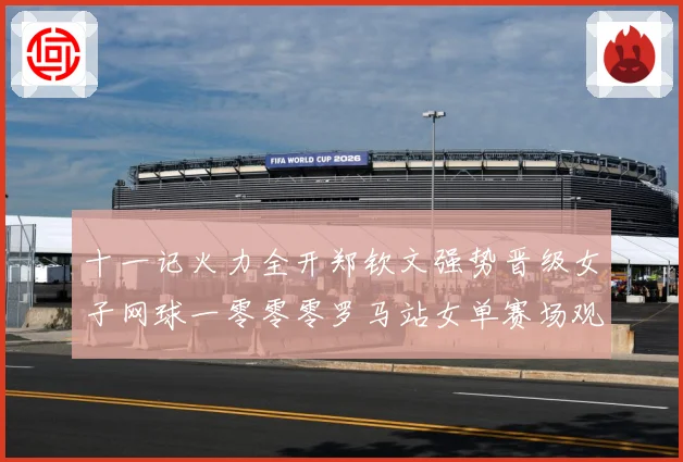 十一记火力全开郑钦文强势晋级女子网球一零零零罗马站女单赛场观察