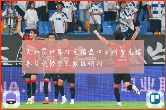 美加墨世界杯竞猜盘口分析与竞猜参与趋势预测数据研判