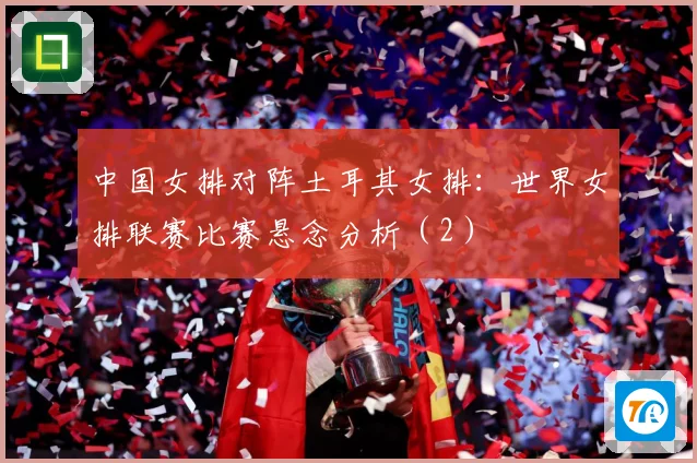 中国女排对阵土耳其女排：世界女排联赛比赛悬念分析（2）