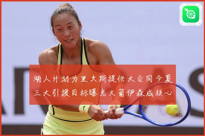 湖人计划为里夫斯提供大合同今夏三大引援目标曝光火箭伊森成核心赛场复盘