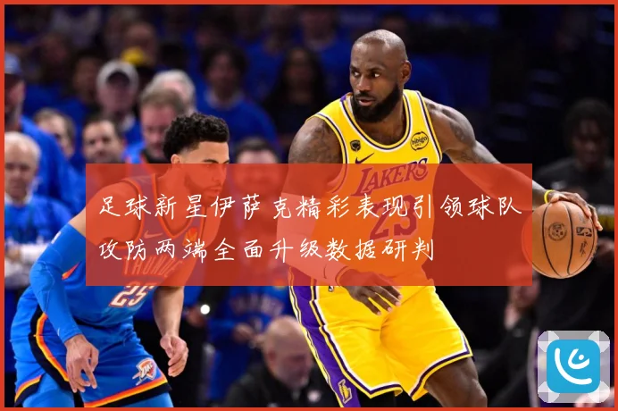 足球新星伊萨克精彩表现引领球队攻防两端全面升级数据研判