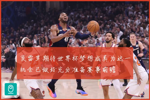 莫雷罗期待世界杯梦想成真为这一机会已做好充分准备赛事前瞻