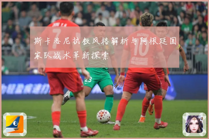 斯卡洛尼执教风格解析与阿根廷国家队战术革新探索