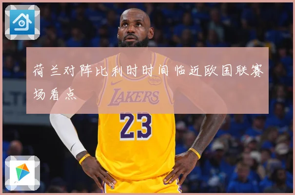 荷兰对阵比利时时间临近欧国联赛场看点