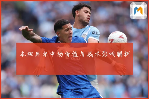 本坦库尔中场价值与战术影响解析