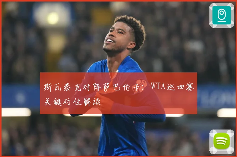 斯瓦泰克对阵萨巴伦卡：WTA巡回赛关键对位解读