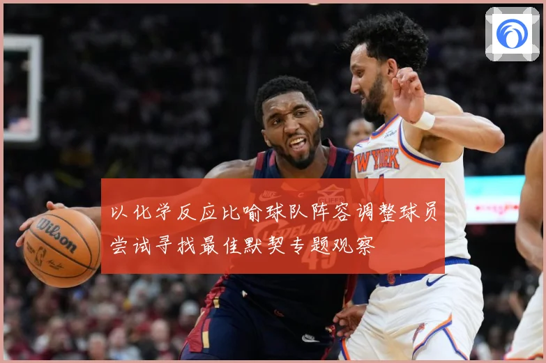 以化学反应比喻球队阵容调整球员尝试寻找最佳默契专题观察