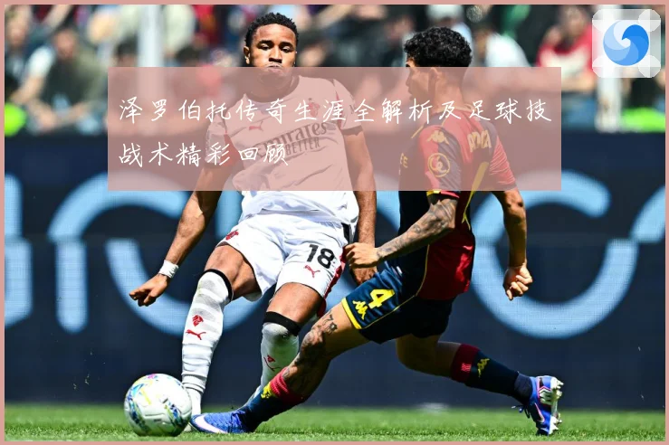 泽罗伯托传奇生涯全解析及足球技战术精彩回顾
