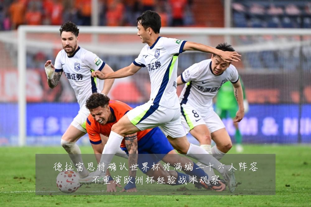 德拉富恩特确认世界杯将满编二十六人阵容不重演欧洲杯经验战术观察