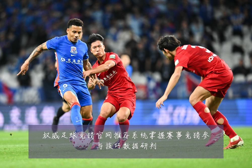 权威足球竞猜官网推荐系统掌握赛事竞猜参与技巧数据研判