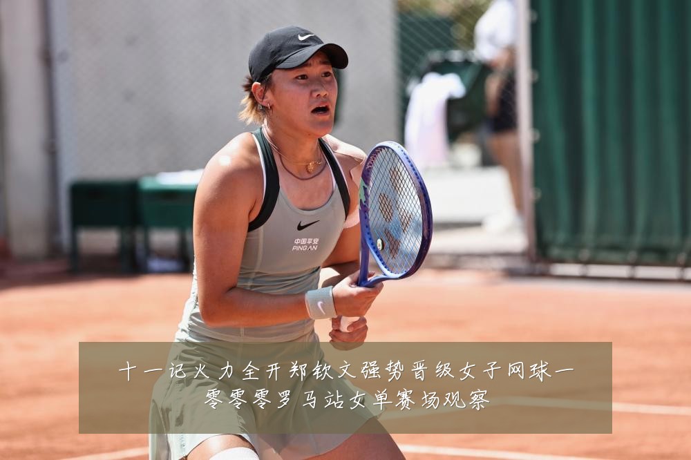 十一记火力全开郑钦文强势晋级女子网球一零零零罗马站女单赛场观察