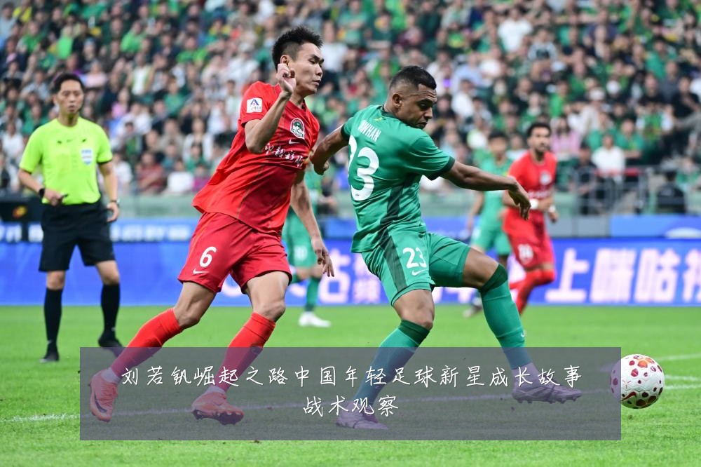 刘若钒崛起之路中国年轻足球新星成长故事战术观察