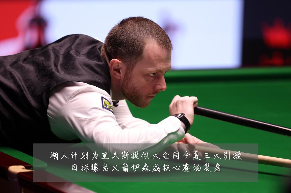 湖人计划为里夫斯提供大合同今夏三大引援目标曝光火箭伊森成核心赛场复盘