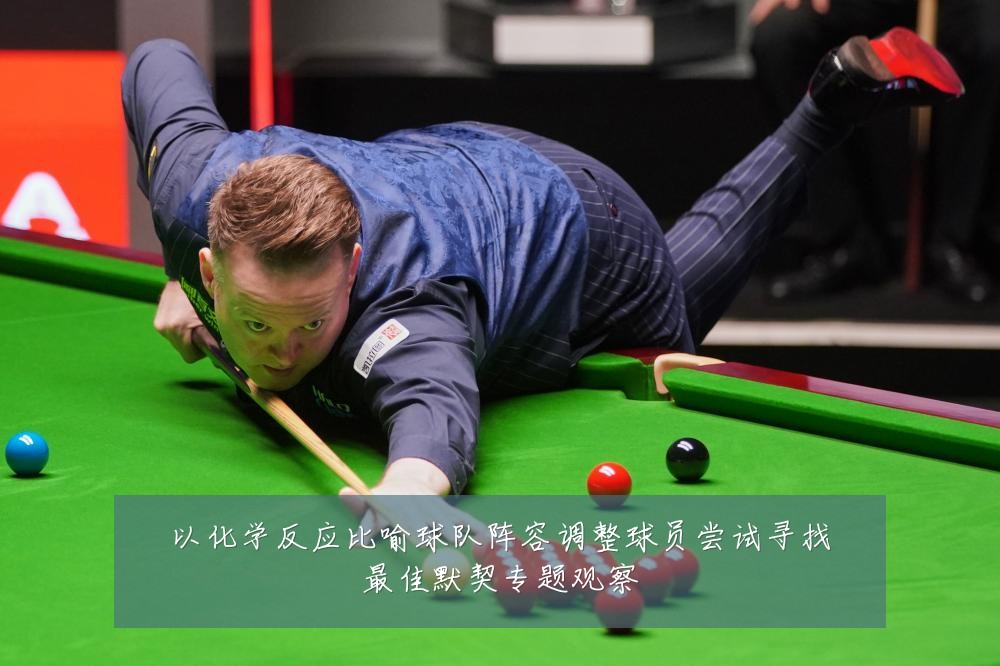 以化学反应比喻球队阵容调整球员尝试寻找最佳默契专题观察